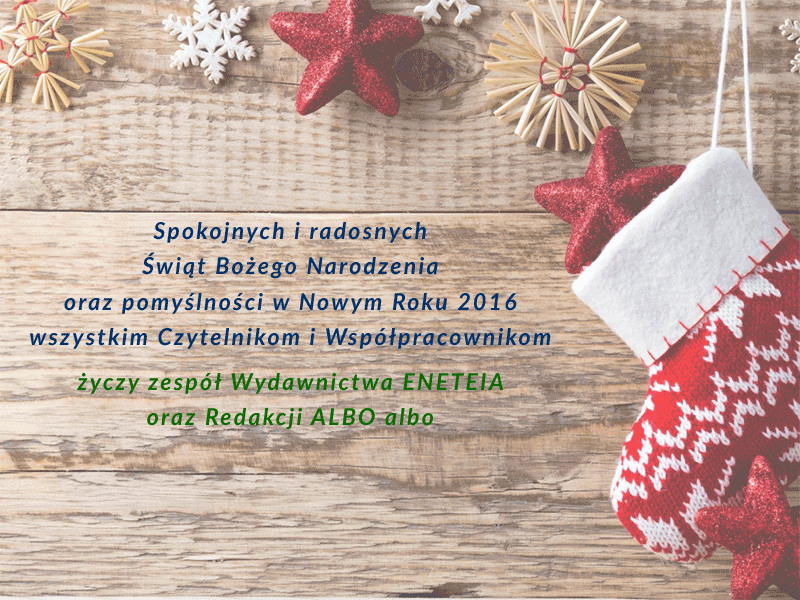 Spokojnych i radosnych Świąt Bożego Narodzenia oraz pomyślności w Nowym Roku 2016 wszystkim Czytelnikom i Współpracownikom życzy zespół Wydawnictwa ENETEIA oraz Redakcji ALBO albo
